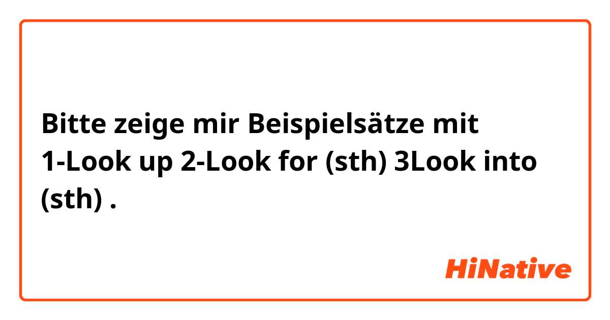 Bitte zeige mir Beispielsätze mit 1-Look up
2-Look for (sth)
3Look into (sth).