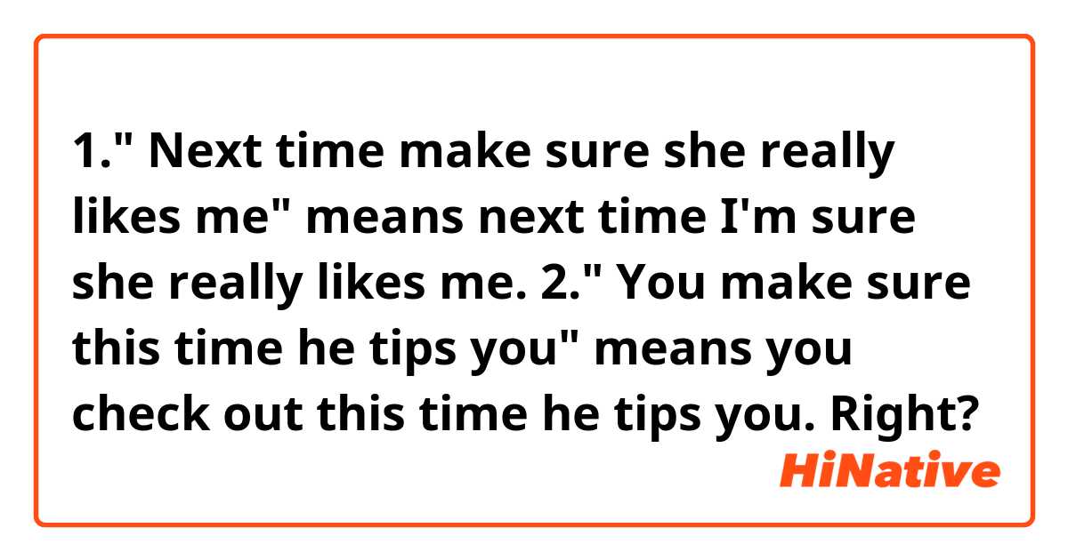 1." Next time make sure she really likes me" means next time I'm sure she really likes me.
2." You make sure this time he tips you" means you check out this time he tips you.
Right?