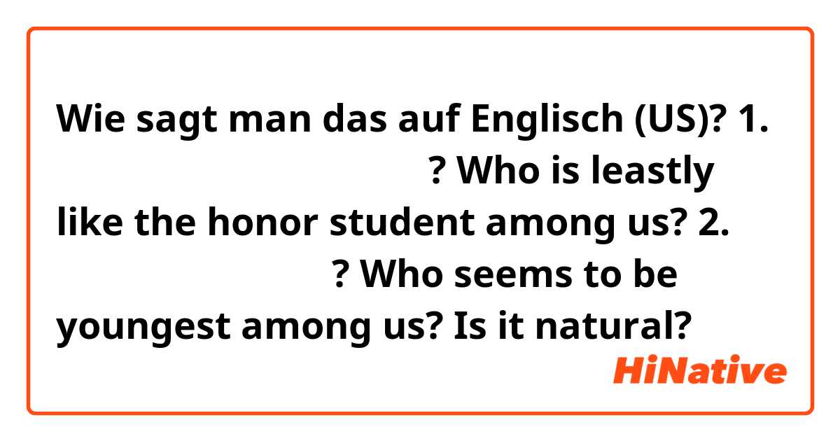 Wie sagt man das auf Englisch (US)? 1. 책과 담 쌓을 것 같은 친구와 이유는?
Who is leastly like the honor student among us?

2. 이 중 제일 어려보이는 사람은?
Who seems to be youngest among us?

Is it natural?