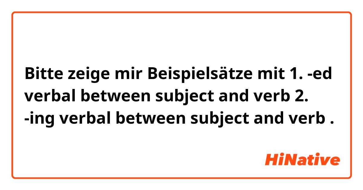 Bitte zeige mir Beispielsätze mit 1. -ed verbal between subject and verb
2. -ing verbal between subject and verb.
