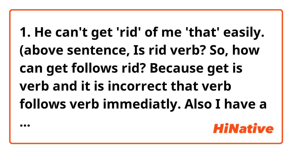 1. He can't get 'rid' of me 'that' easily.

(above sentence, Is rid verb? So, how can get follows rid? Because get is verb and it is incorrect that verb follows verb immediatly. Also I have a question what 'that' means 'so' in above sentence.)