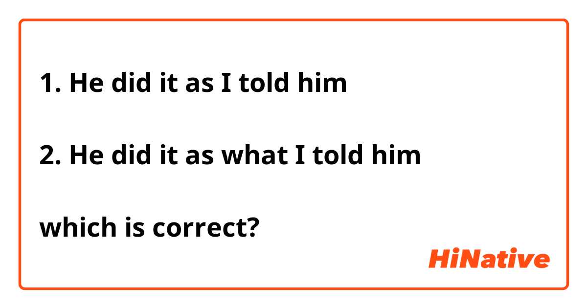 1. He did it as I told him

2. He did it as what I told him

which is correct? 