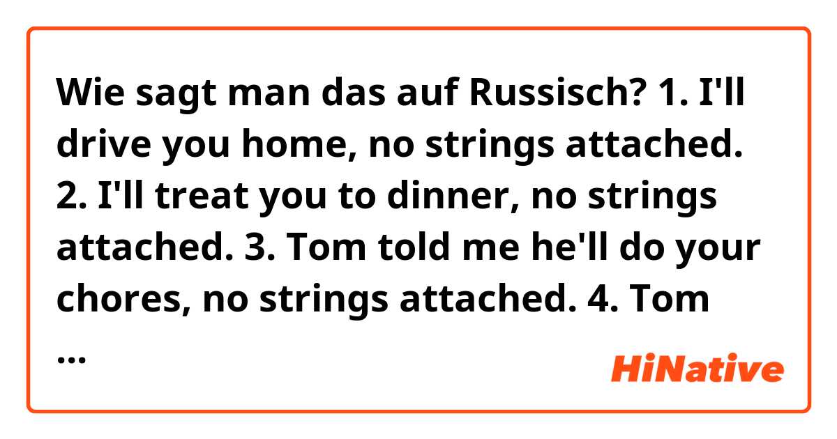 Wie sagt man das auf Russisch?  1. I'll drive you home, no strings attached.
2. I'll treat you to dinner, no strings attached.
3. Tom told me he'll do your chores, no strings attached.
4. Tom said he would finish the work for free, no strings attached.