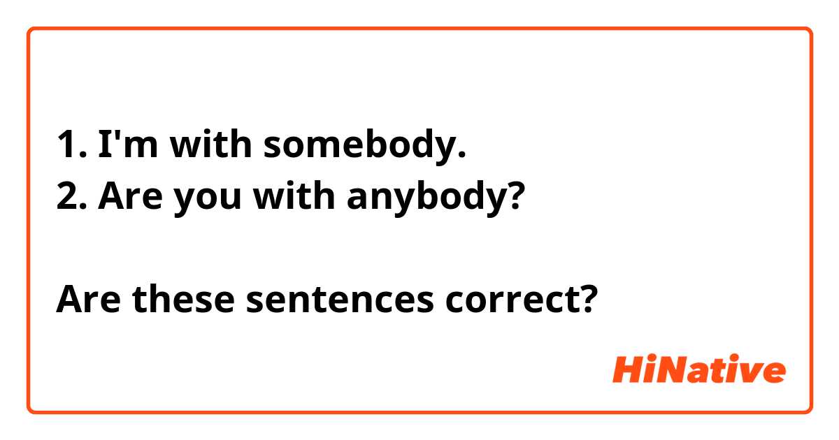 1. I'm with somebody.
2. Are you with anybody?

Are these sentences correct?