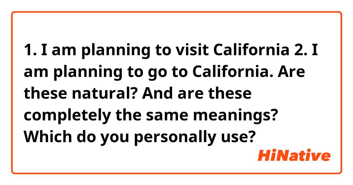 1. I am planning to visit California
2. I am planning to go to California.

Are these natural?

And are these completely the same meanings?
Which do you personally use?
