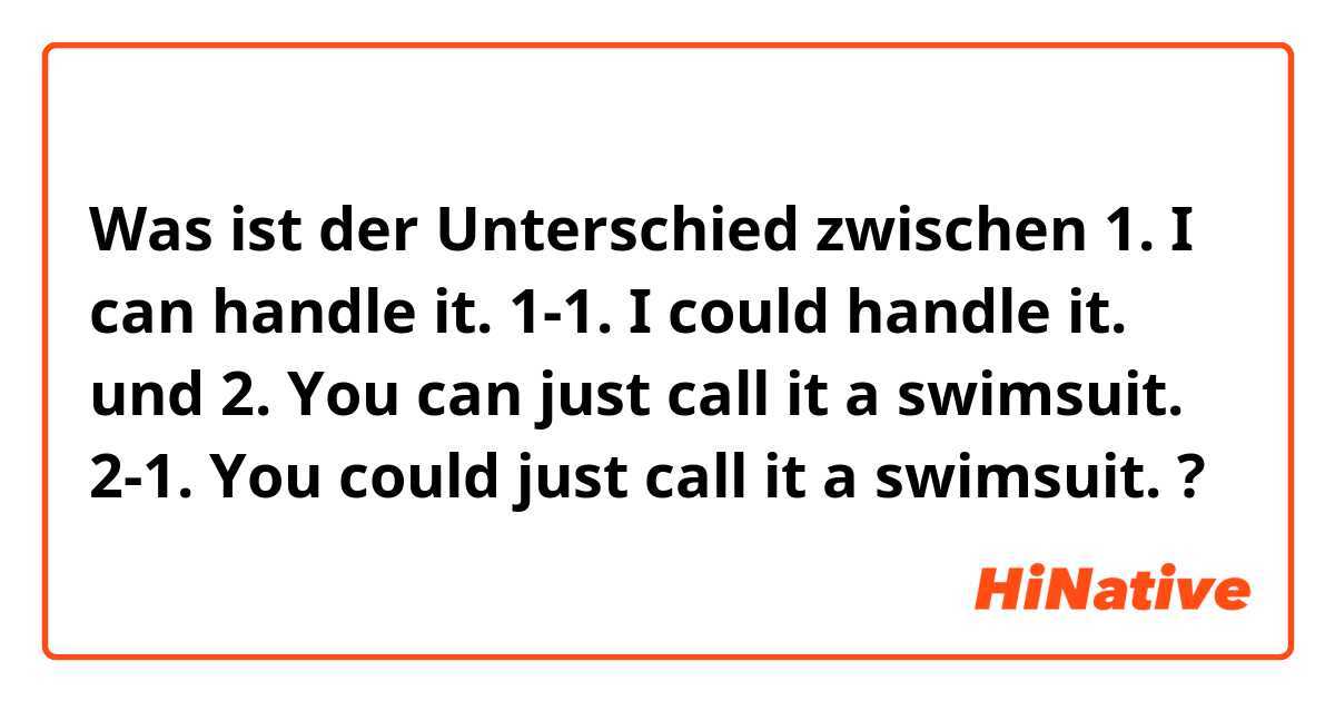 Was ist der Unterschied zwischen 1. I can handle it.
1-1. I could handle it. und 2. You can just call it a swimsuit.
2-1. You could just call it a swimsuit. ?