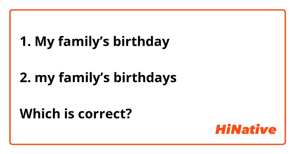 1. My family’s birthday

2. my family’s birthdays

Which is correct?