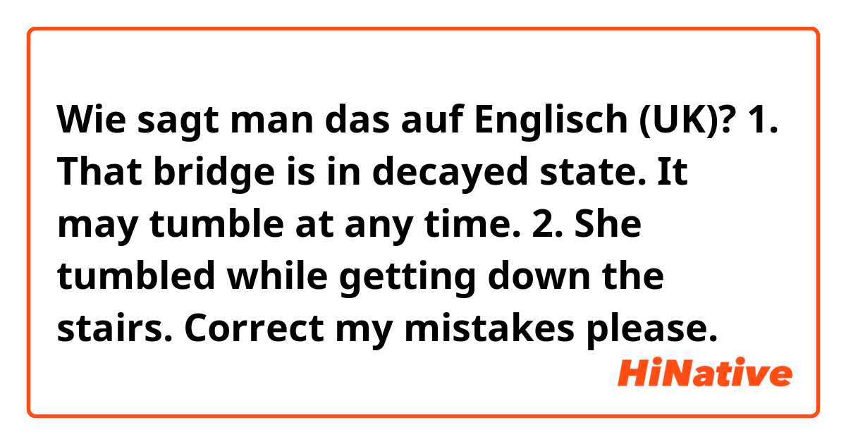 Wie sagt man das auf Englisch (UK)? 1. That bridge is in decayed state. It may tumble at any time.
2. She tumbled while getting down the stairs.
Correct my mistakes please.