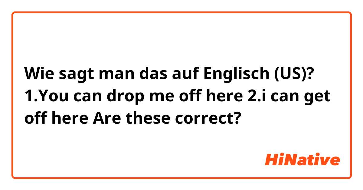 Wie sagt man das auf Englisch (US)? 1.You can drop me off here 2.i can get off here Are these correct?