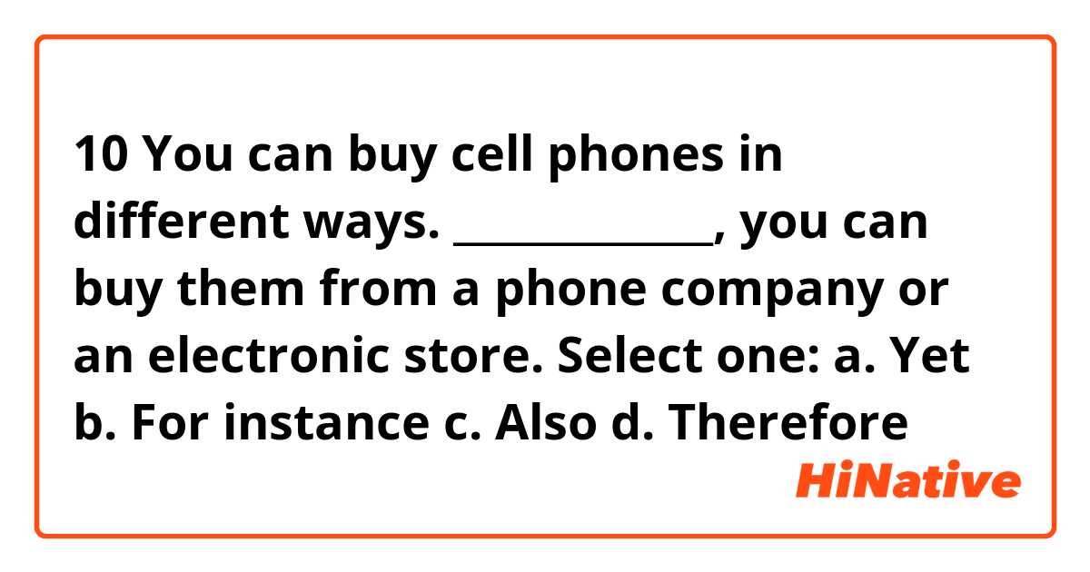 10 You can buy cell phones in different ways. _____________, you can buy them from a phone company or an electronic store.
Select one:
a. Yet
b. For instance
c. Also
d. Therefore