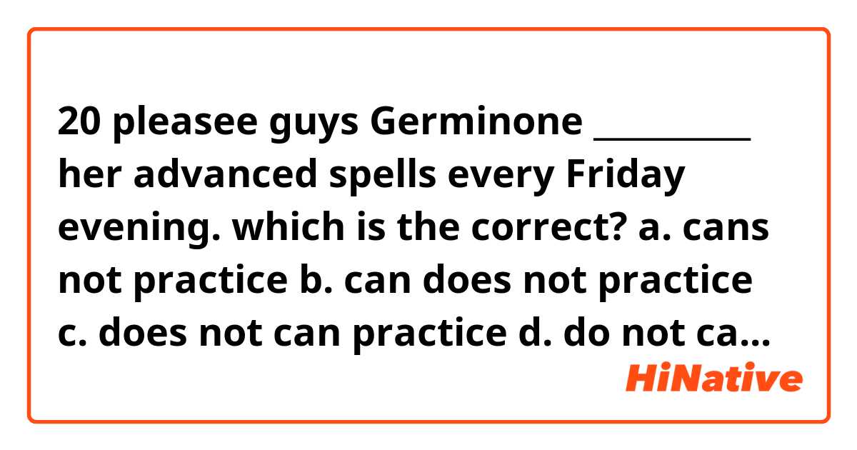 20     pleasee guys

Germinone __________ her advanced spells every Friday evening.


which is the correct?     

a. cans not practice
b. can does not practice
c. does not can practice
d. do not can practice
e. cannot practice