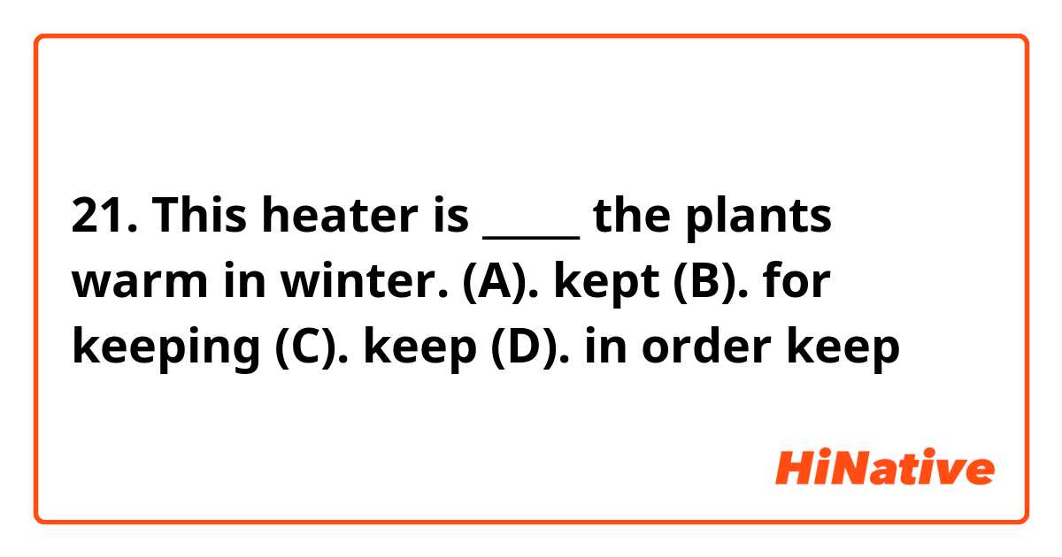 21. This heater is _____ the plants warm in winter. 

(A). kept
(B). for keeping
(C). keep
(D). in order keep
