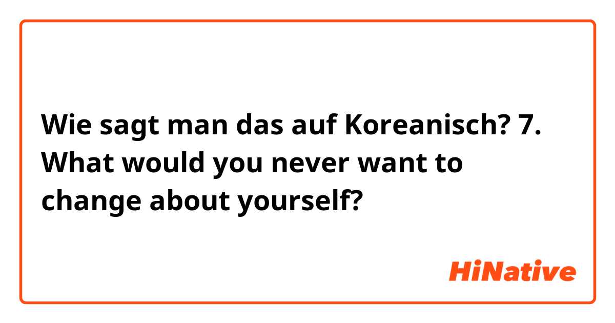 Wie sagt man das auf Koreanisch? 7. What would you never want to change about yourself?