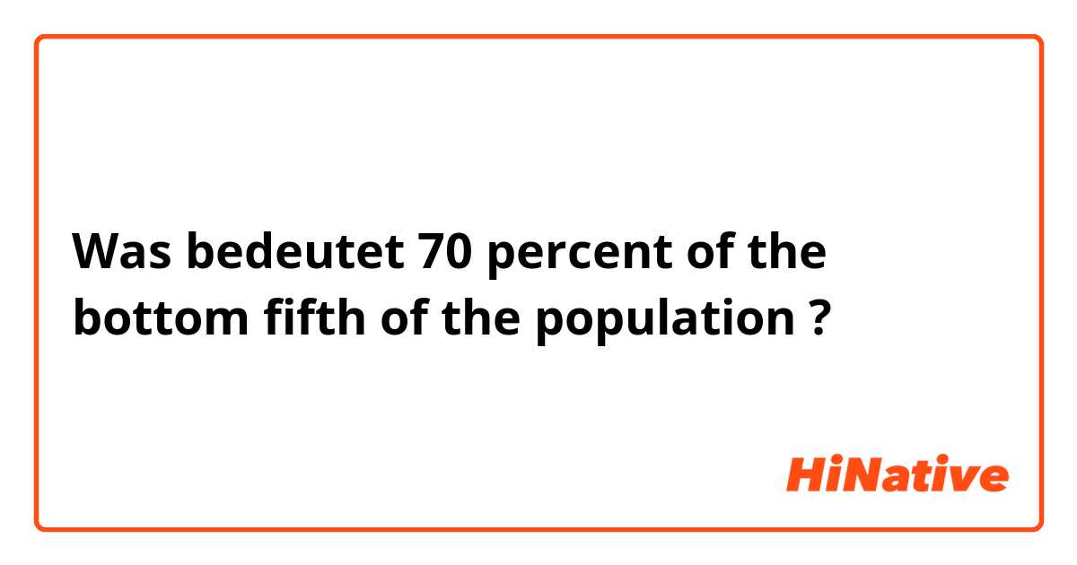 Was bedeutet 70 percent of the bottom fifth of the population ?