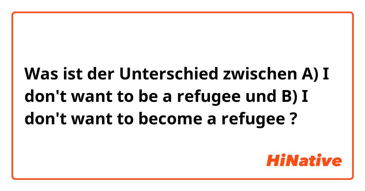 Was ist der Unterschied zwischen A) I don't want to be a refugee und B) I don't want to become a refugee  ?