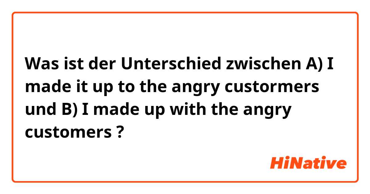 Was ist der Unterschied zwischen A) I made it up to the angry custormers und B) I made up with the angry customers  ?