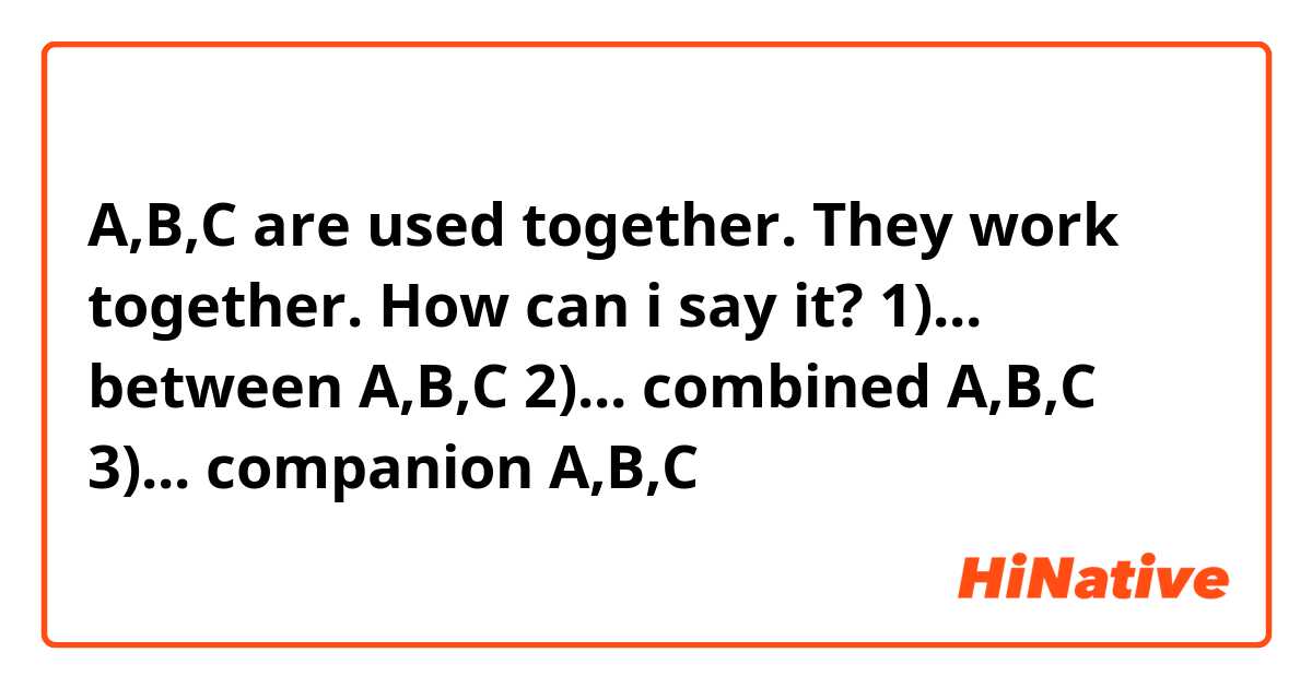 A,B,C are used together. They work together.
How can i say it?

1)... between A,B,C
2)... combined A,B,C
3)... companion A,B,C