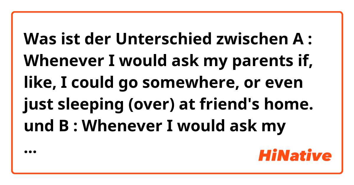 Was ist der Unterschied zwischen A : Whenever I would ask my parents if, like, I  could go somewhere, or even just sleeping (over) at friend's home. und B : Whenever I would ask my parents if, like, I  could go somewhere, or even just sleeping (through) at friend's home. ?