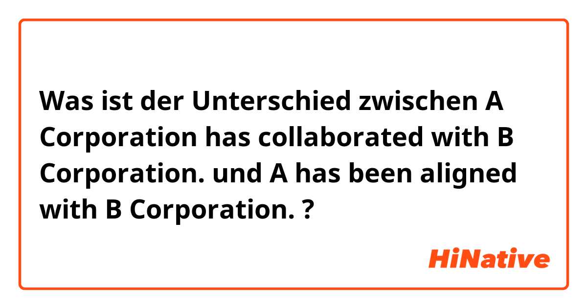Was ist der Unterschied zwischen A Corporation has collaborated with B Corporation. und A has been aligned with B Corporation. ?
