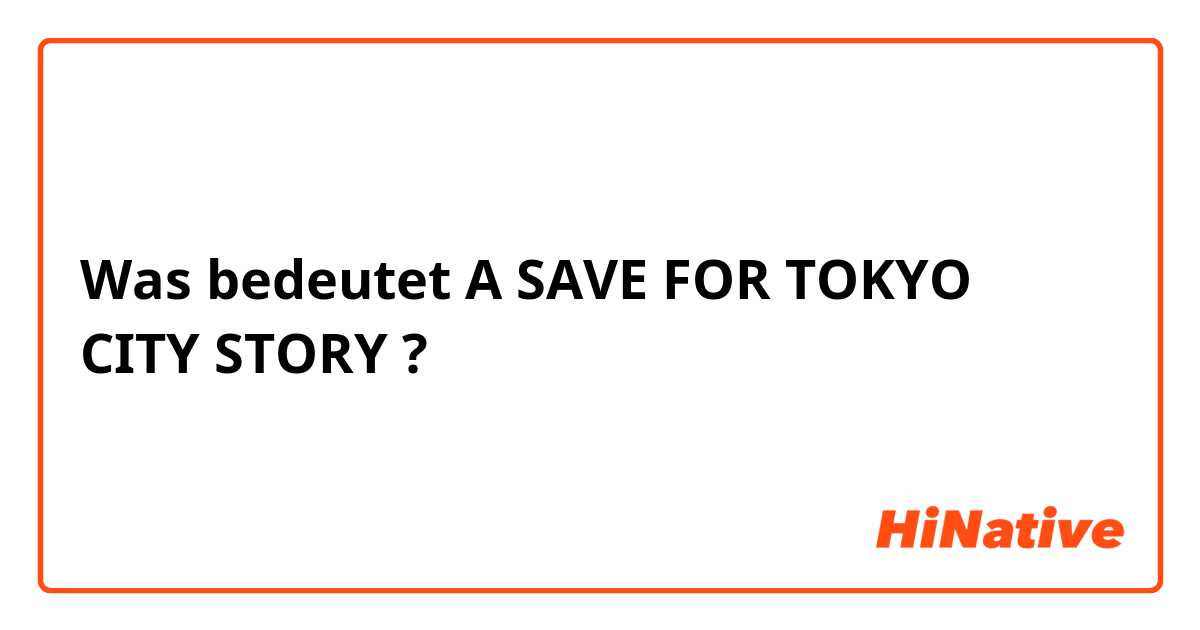 Was bedeutet A SAVE FOR TOKYO CITY STORY?