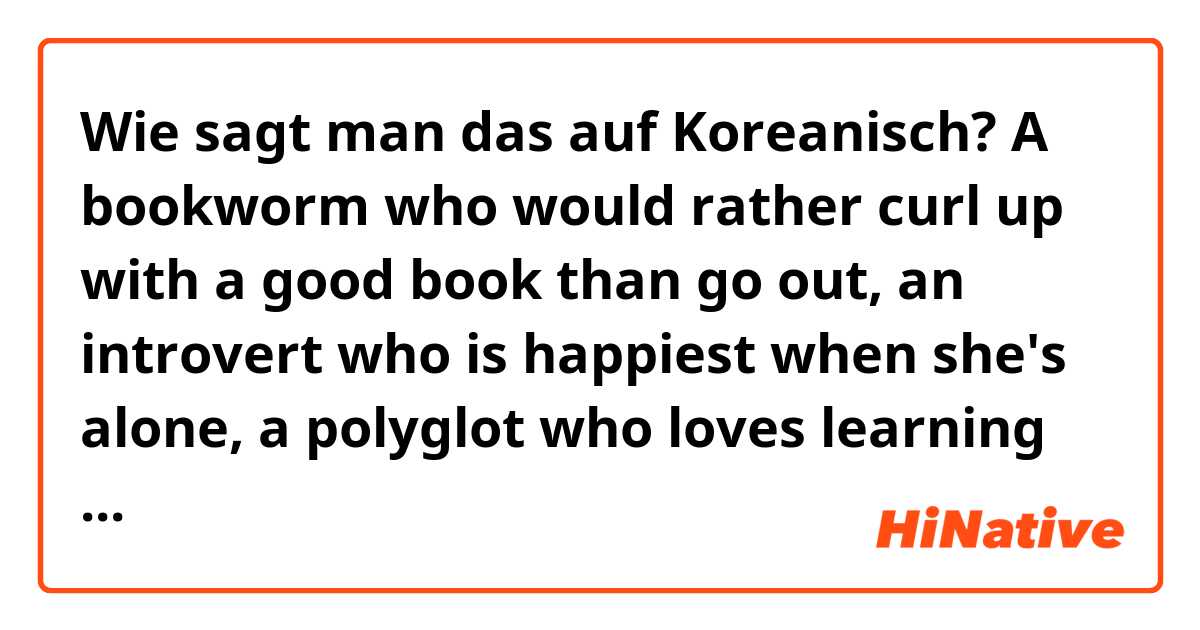 Wie sagt man das auf Koreanisch? A bookworm who would rather curl up with a good book than go out, an introvert who is happiest when she's alone, a polyglot who loves learning new languages, a poetess whose words flow from her heart, calm and peaceful.