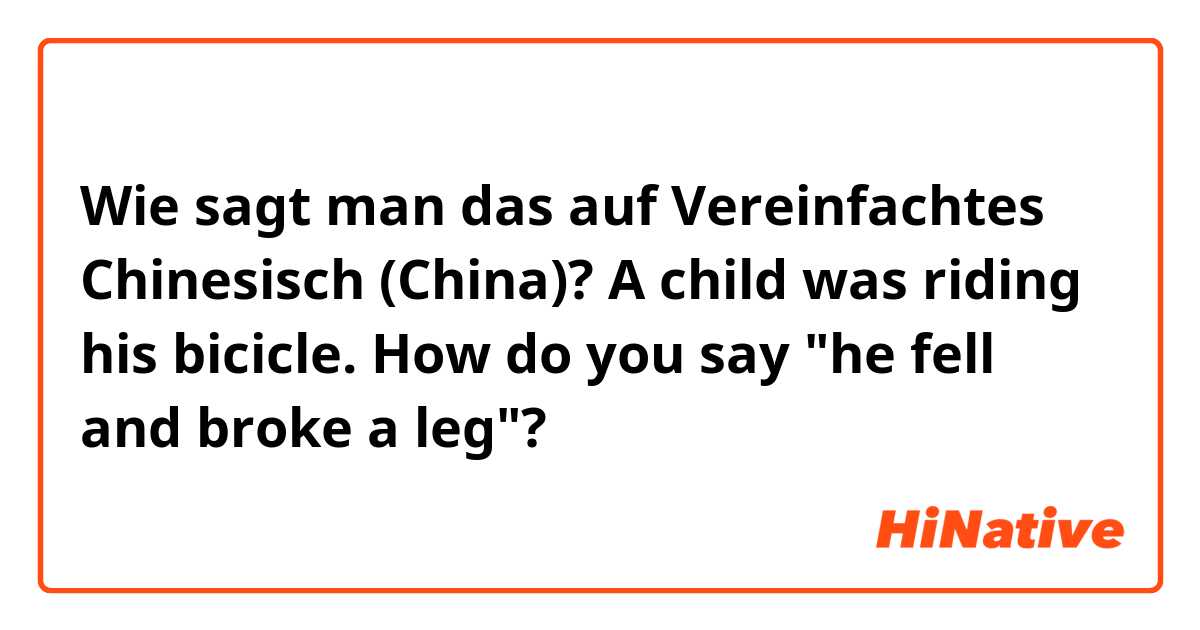 Wie sagt man das auf Vereinfachtes Chinesisch (China)? A child was riding his bicicle. How do you say "he fell and broke a leg"?