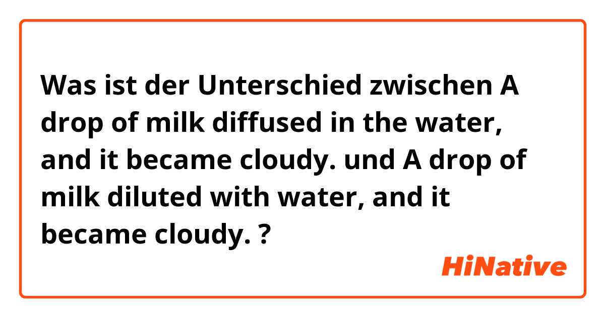 Was ist der Unterschied zwischen  A drop of milk diffused in the water, and it became cloudy. und  A drop of milk diluted with water, and it became cloudy. ?