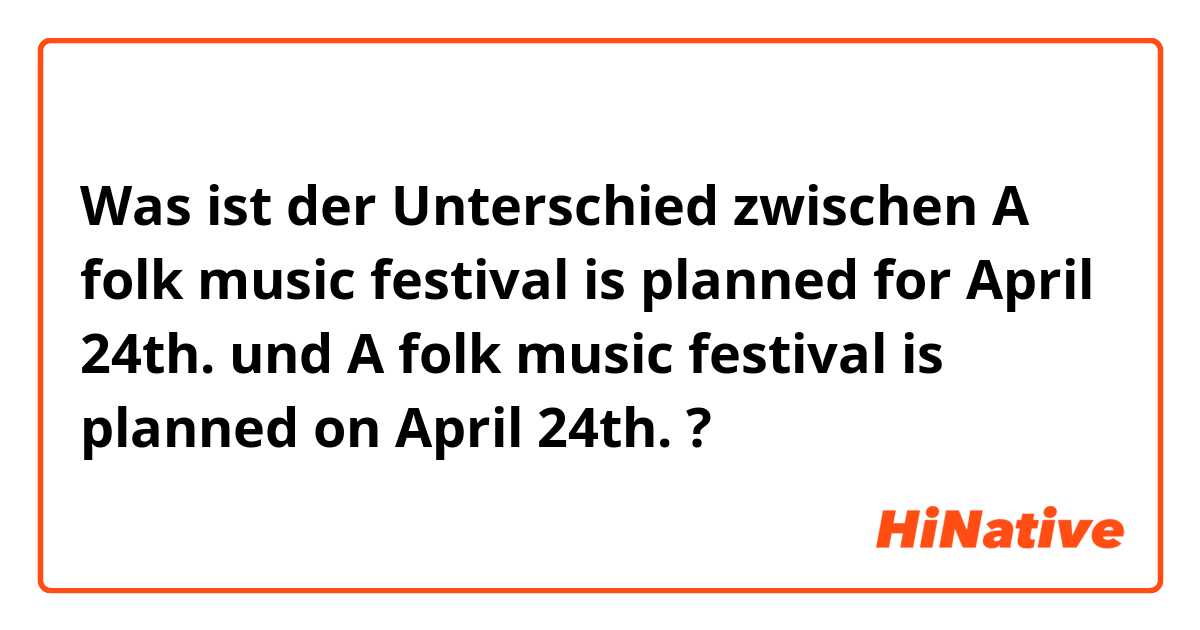 Was ist der Unterschied zwischen A folk music festival is planned for April 24th. und A folk music festival is planned on April 24th. ?