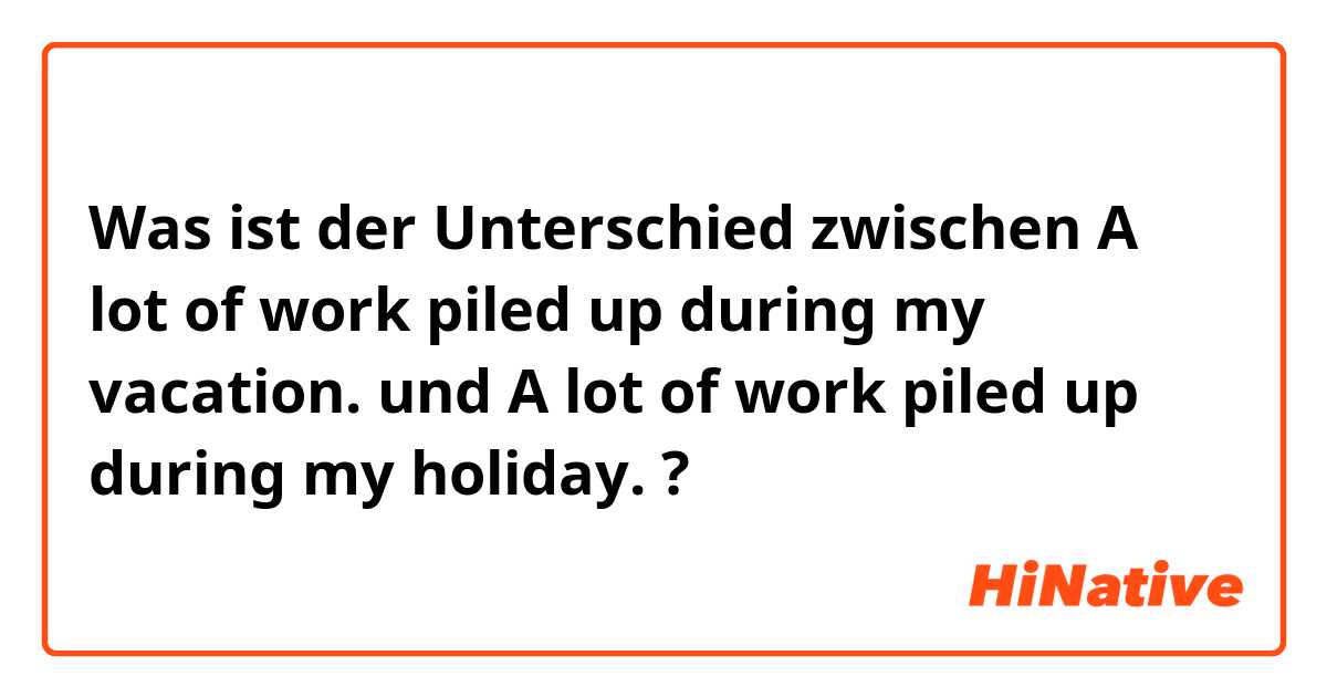 Was ist der Unterschied zwischen A lot of work piled up during my vacation. und A lot of work piled up during my holiday. ?
