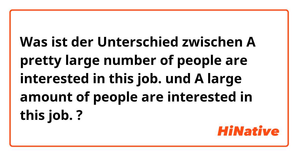Was ist der Unterschied zwischen A pretty large number of people are interested in this job. und A large amount of people are interested in this job. ?
