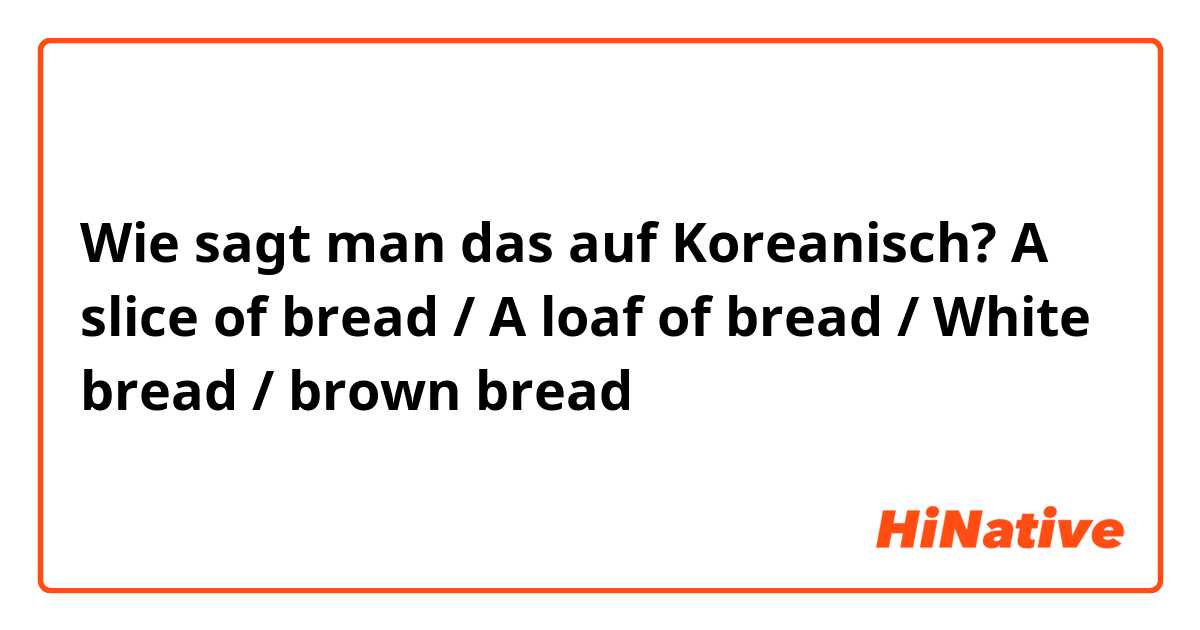 Wie sagt man das auf Koreanisch? A slice of bread / A loaf of bread / White bread / brown bread

