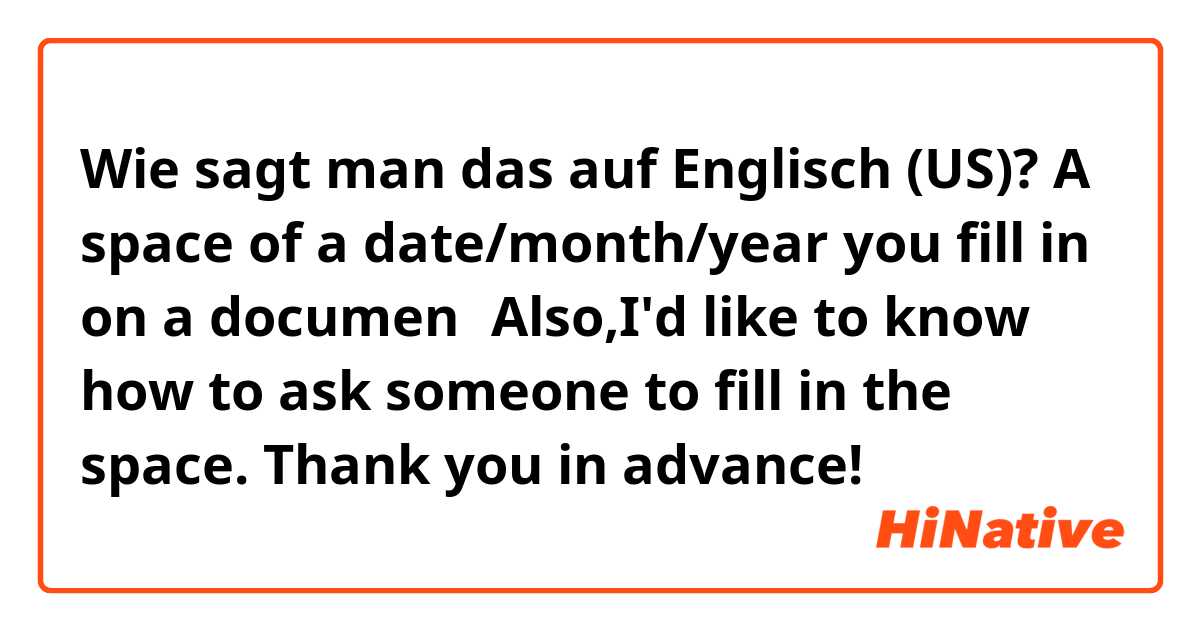 Wie sagt man das auf Englisch (US)? A space of a date/month/year you fill in on  a documen？Also,I'd like to know how to ask someone to fill in the space. Thank you in advance!