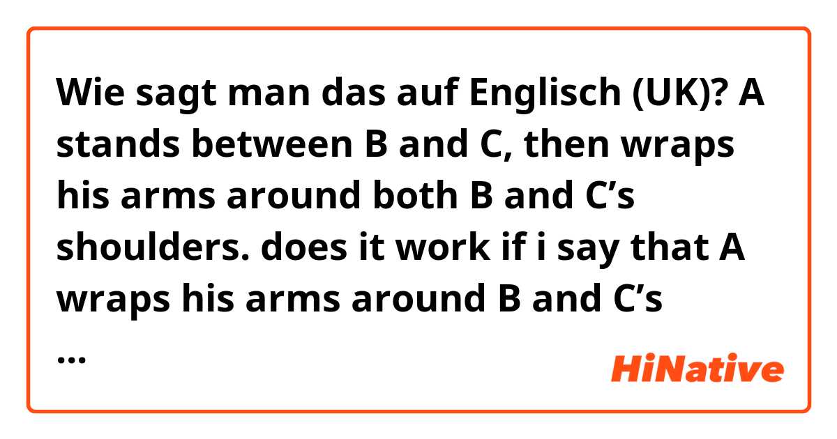 Wie sagt man das auf Englisch (UK)? A stands between B and C, then wraps his arms around both B and C’s shoulders. does it work if i say that A wraps his arms around B and C’s shoulders, ‘respectively’?