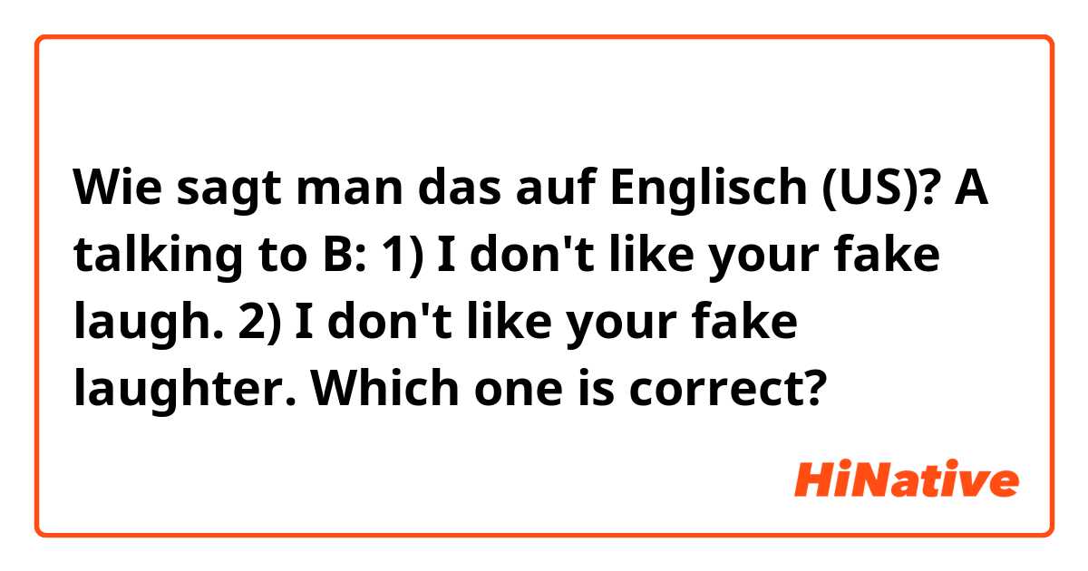 Wie sagt man das auf Englisch (US)? 
A talking to B:

1) I don't like your fake laugh.

2) I don't like your fake laughter.

Which one is correct? 