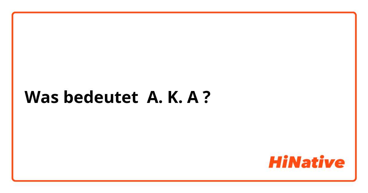 Was bedeutet A. K. A?