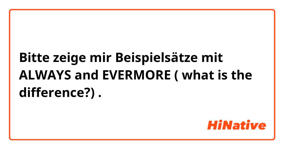 Bitte zeige mir Beispielsätze mit ALWAYS and EVERMORE ( what is the difference?).