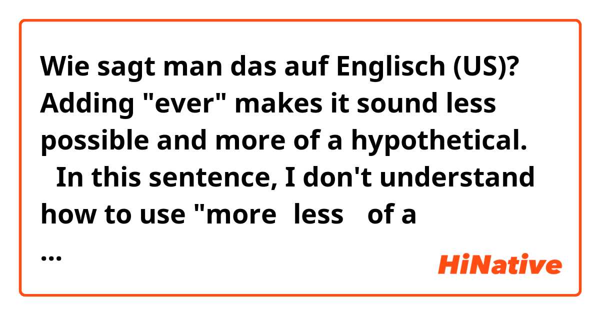 Wie sagt man das auf Englisch (US)? Adding "ever" makes it sound less possible and more of a hypothetical. ←In this sentence, I don't understand how to use "more［less］ of a adjective". Could you show me some examples ? 