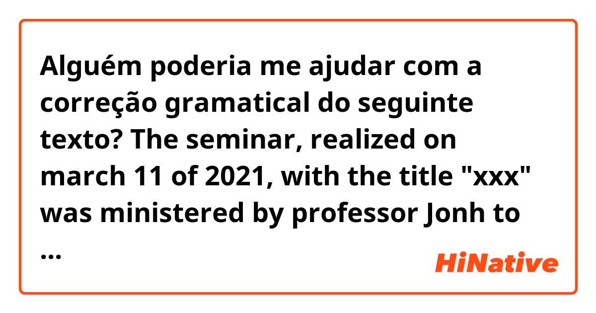 Alguém poderia me ajudar com a correção gramatical do seguinte texto? 

The seminar, realized on march 11 of 2021, with the title "xxx"  was ministered by professor Jonh to describe one paper published recently in science periodic "xxx2".