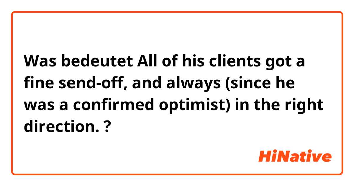 Was bedeutet All of his clients got a fine send-off, and always (since he was a confirmed optimist) in the right direction.?