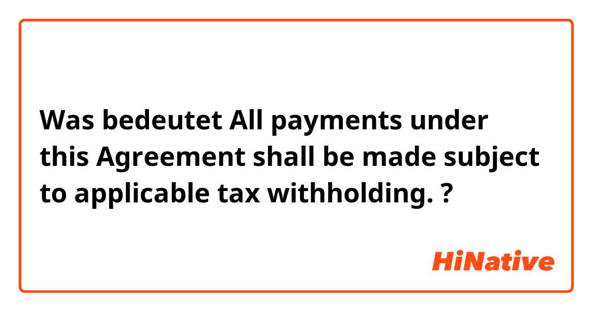 Was bedeutet All payments under this Agreement shall be made subject to applicable tax withholding.?