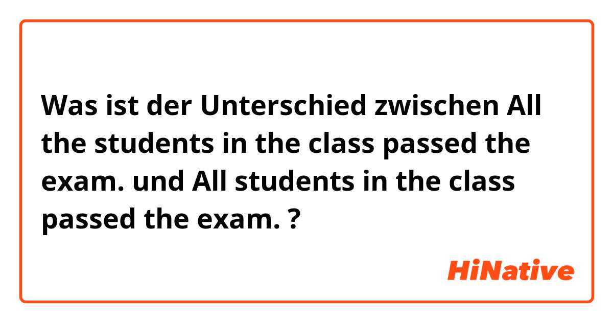 Was ist der Unterschied zwischen All the students in the class passed the exam. und All students in the class passed the exam. ?