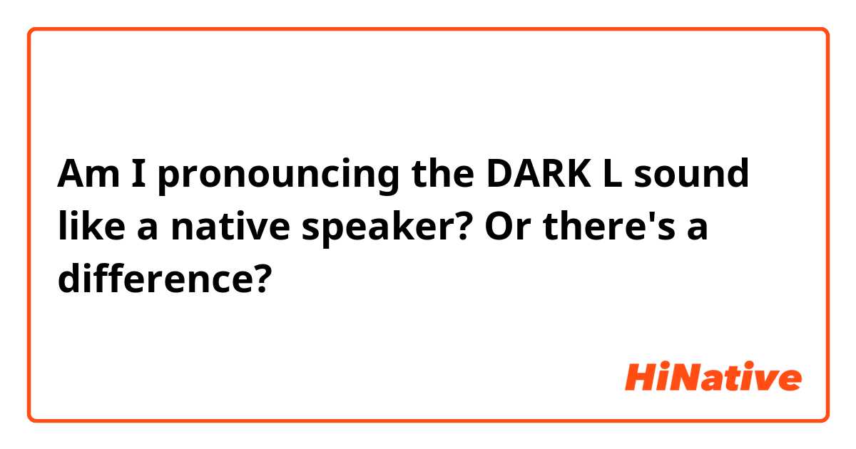 Am I pronouncing the DARK L  sound like a native speaker? Or there's a difference?