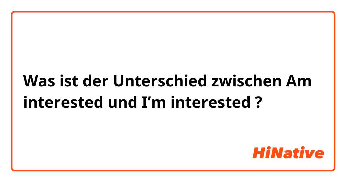 Was ist der Unterschied zwischen Am interested  und I’m interested  ?