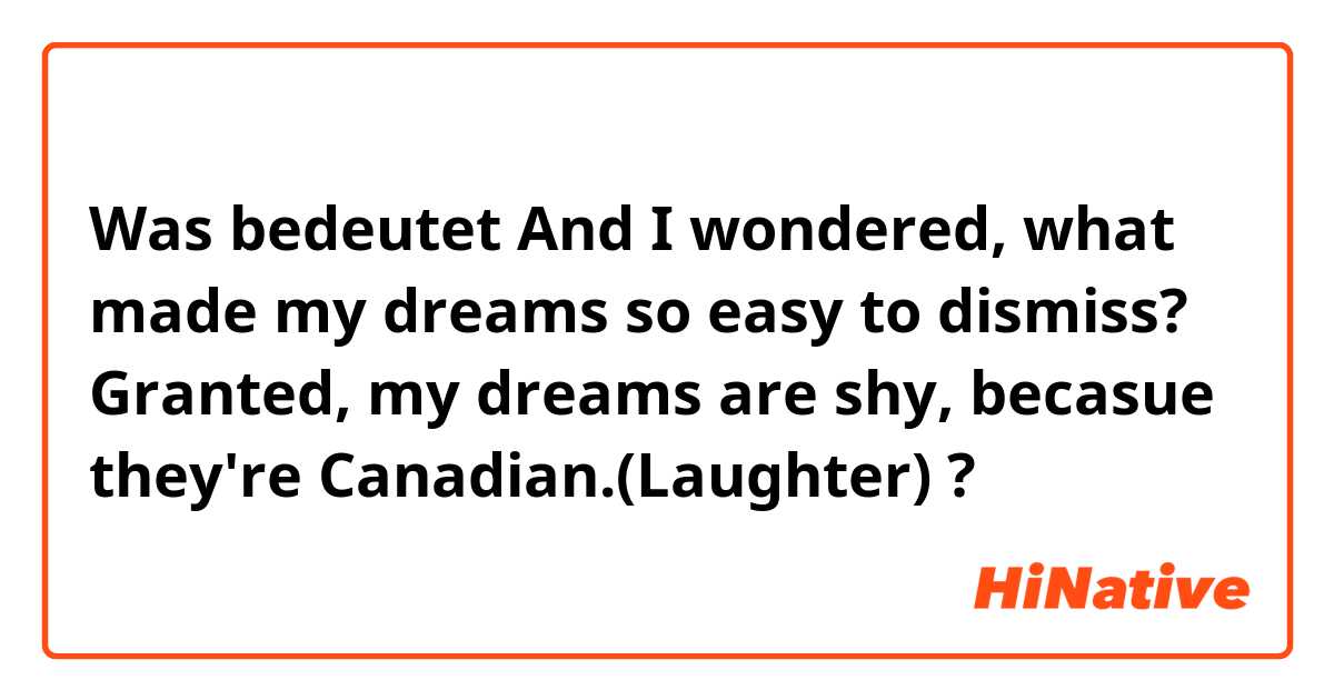 Was bedeutet And I wondered, what made my dreams so easy to dismiss? Granted, my dreams are shy, becasue they're Canadian.(Laughter)?