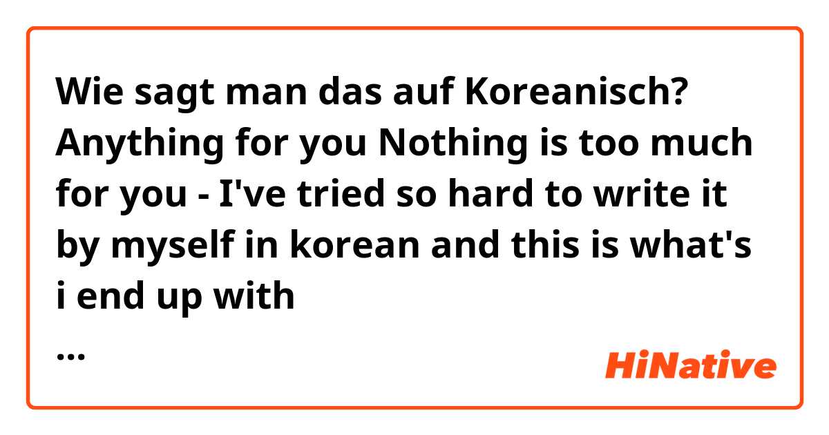 Wie sagt man das auf Koreanisch? Anything for you 
Nothing is too much for you
- I've tried so hard to write it by myself in korean and this is what's i end up with 
당신위해서라면 뭐든지  
너에게 과분한 것은 없다
.. guys it's right?:( 