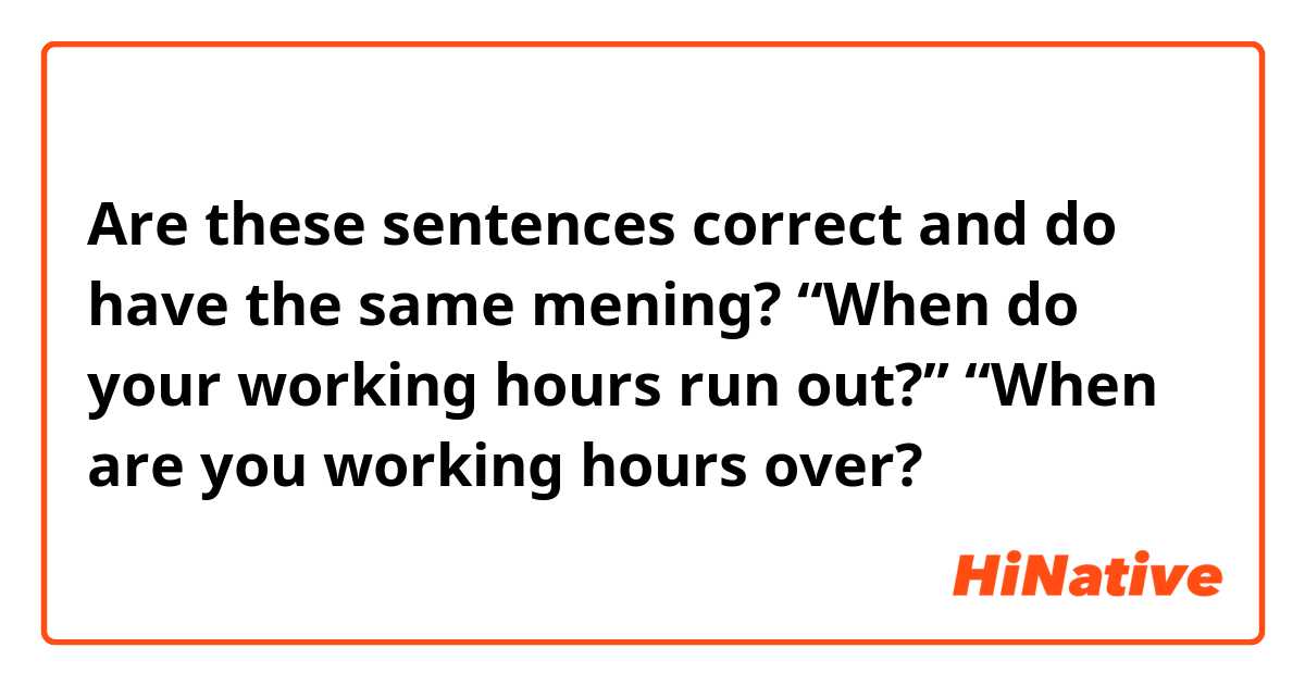 Are these sentences correct and do have the same mening?
“When do your working hours run out?”
“When are you working hours over?