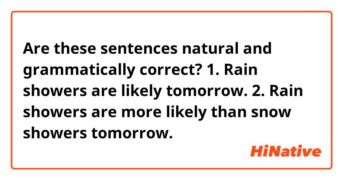 Are these sentences natural and grammatically correct?

1. Rain showers are likely tomorrow.
2. Rain showers are more likely than snow showers tomorrow.