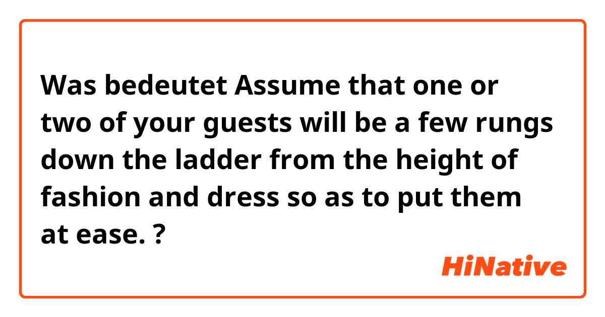 Was bedeutet Assume that one or two of your guests will be a few rungs down the ladder from the height of fashion and dress so as to put them at ease.?