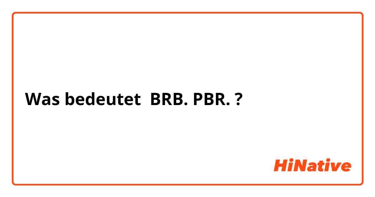 Was bedeutet BRB. PBR.?
