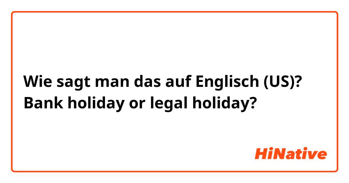 Wie sagt man das auf Englisch (US)? Bank holiday or legal holiday?